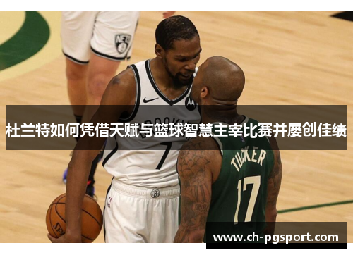 杜兰特如何凭借天赋与篮球智慧主宰比赛并屡创佳绩