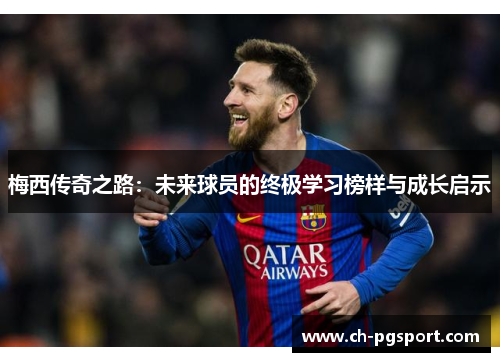 梅西传奇之路：未来球员的终极学习榜样与成长启示