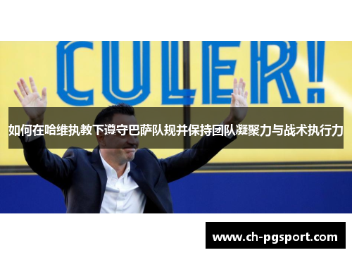 如何在哈维执教下遵守巴萨队规并保持团队凝聚力与战术执行力