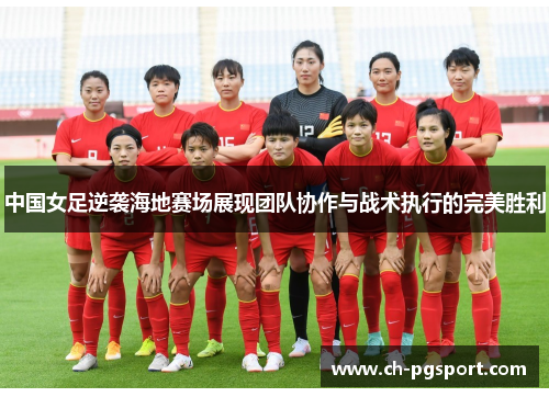 中国女足逆袭海地赛场展现团队协作与战术执行的完美胜利