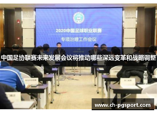 中国足协联赛未来发展会议将推动哪些深远变革和战略调整