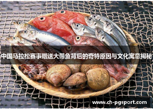 中国马拉松赛事赠送大带鱼背后的奇特原因与文化寓意揭秘