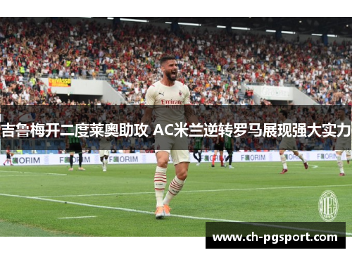 吉鲁梅开二度莱奥助攻 AC米兰逆转罗马展现强大实力