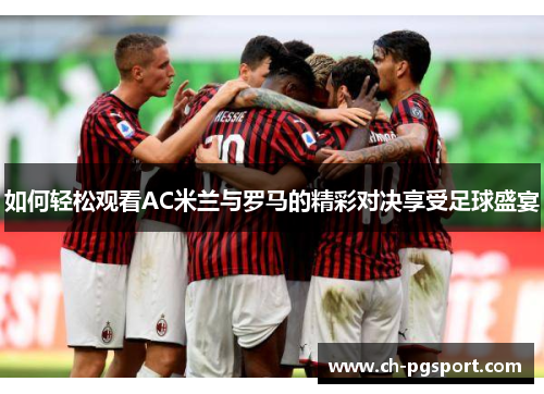如何轻松观看AC米兰与罗马的精彩对决享受足球盛宴