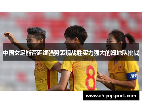 中国女足能否延续强势表现战胜实力强大的海地队挑战