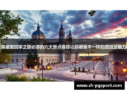 佩德里回家之旅必游的六大景点推荐让你感受不一样的西班牙魅力