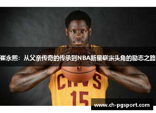 崔永熙：从父亲传奇的传承到NBA新星崭露头角的励志之路