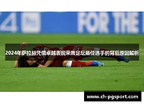 2024年萨拉赫凭借卓越表现荣膺足坛最佳选手的背后原因解析