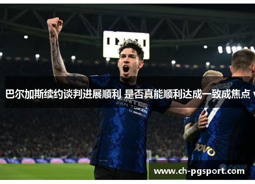 巴尔加斯续约谈判进展顺利 是否真能顺利达成一致成焦点