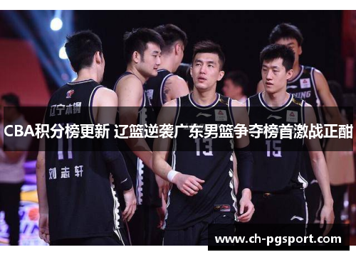 CBA积分榜更新 辽篮逆袭广东男篮争夺榜首激战正酣