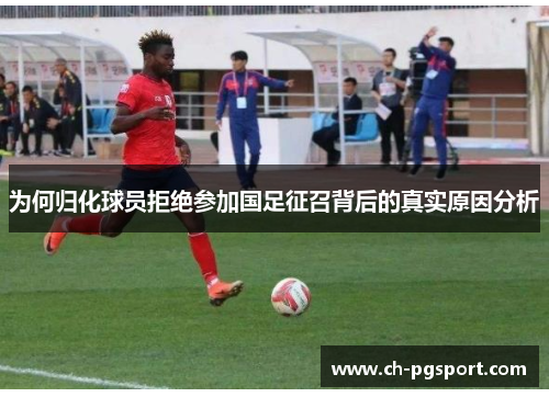 为何归化球员拒绝参加国足征召背后的真实原因分析