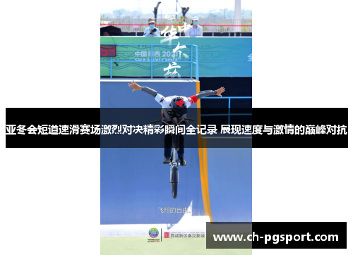 亚冬会短道速滑赛场激烈对决精彩瞬间全记录 展现速度与激情的巅峰对抗