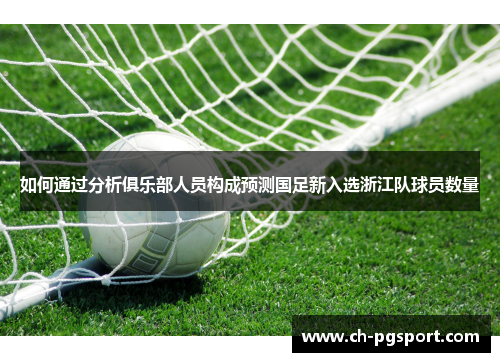 如何通过分析俱乐部人员构成预测国足新入选浙江队球员数量