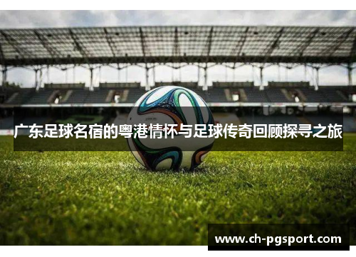广东足球名宿的粤港情怀与足球传奇回顾探寻之旅