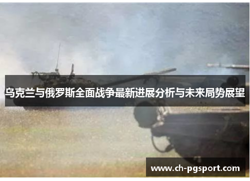 乌克兰与俄罗斯全面战争最新进展分析与未来局势展望