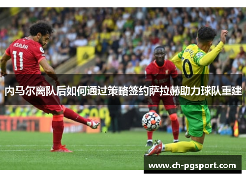 内马尔离队后如何通过策略签约萨拉赫助力球队重建
