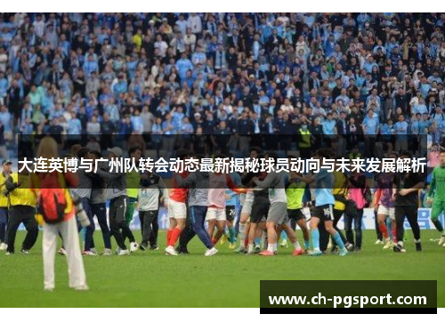 大连英博与广州队转会动态最新揭秘球员动向与未来发展解析