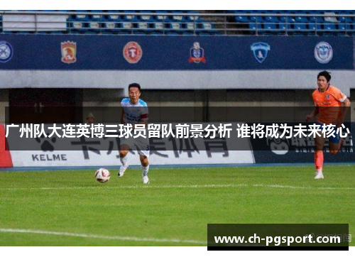 广州队大连英博三球员留队前景分析 谁将成为未来核心