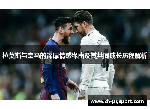 拉莫斯与皇马的深厚情感缘由及其共同成长历程解析