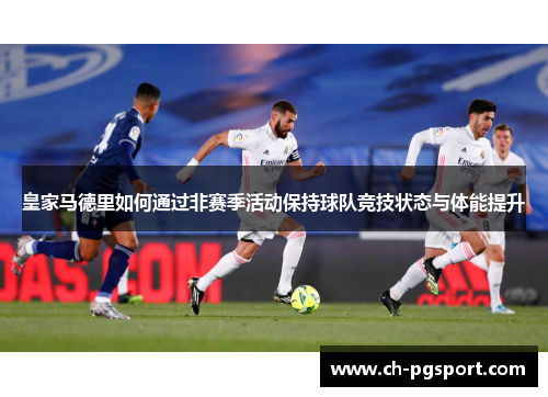 皇家马德里如何通过非赛季活动保持球队竞技状态与体能提升