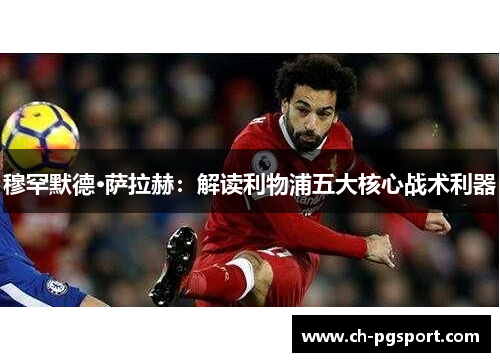 穆罕默德·萨拉赫：解读利物浦五大核心战术利器