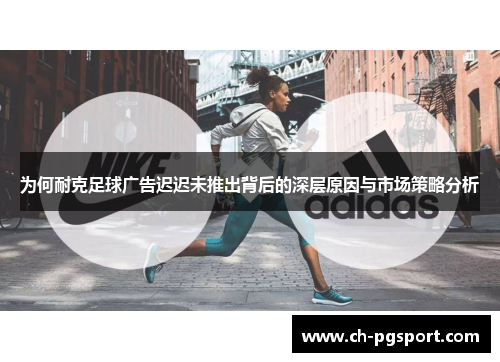 为何耐克足球广告迟迟未推出背后的深层原因与市场策略分析 为何耐克足球广告迟迟未推出背后的深层原因与市场策略分析