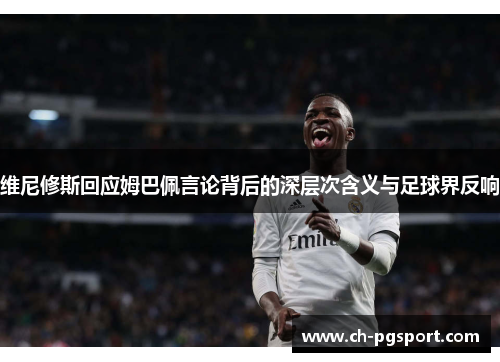 维尼修斯回应姆巴佩言论背后的深层次含义与足球界反响