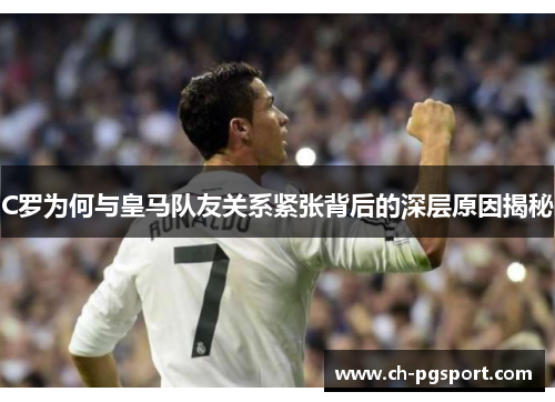 C罗为何与皇马队友关系紧张背后的深层原因揭秘