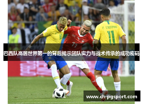 巴西队高居世界第一的背后揭示团队实力与战术传承的成功密码