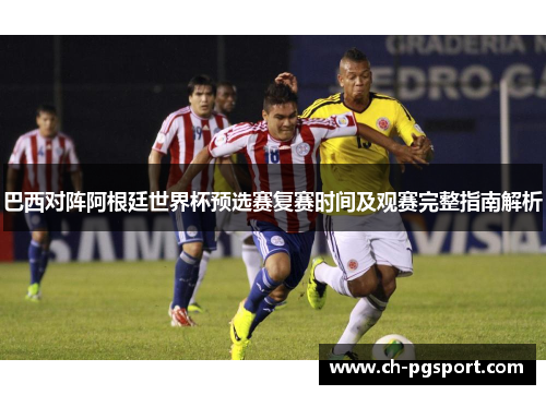 巴西对阵阿根廷世界杯预选赛复赛时间及观赛完整指南解析