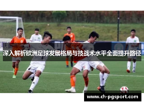 深入解析欧洲足球发展格局与技战术水平全面提升路径