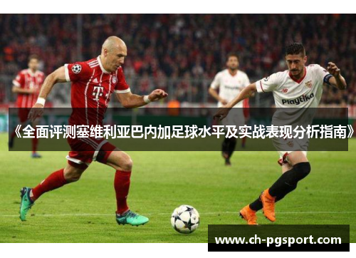 《全面评测塞维利亚巴内加足球水平及实战表现分析指南》