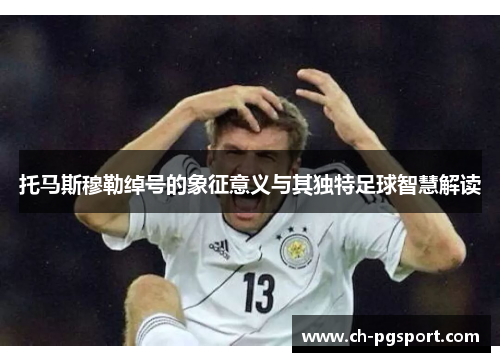 托马斯穆勒绰号的象征意义与其独特足球智慧解读
