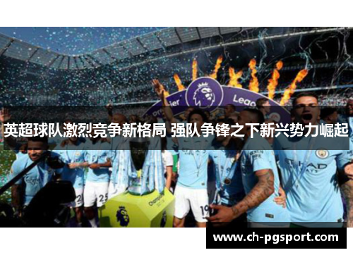 英超球队激烈竞争新格局 强队争锋之下新兴势力崛起