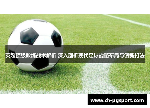 英超顶级教练战术解析 深入剖析现代足球战略布局与创新打法