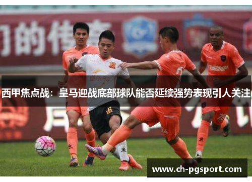 西甲焦点战:皇马迎战底部球队能否延续强势表现引人关注 西甲焦点战:皇马迎战底部球队能否延续强势表现引人关注
