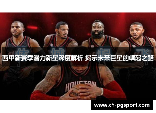 西甲新赛季潜力新星深度解析 揭示未来巨星的崛起之路