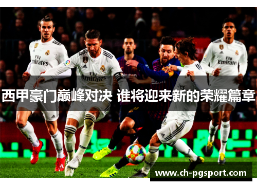 西甲豪门巅峰对决 谁将迎来新的荣耀篇章 西甲豪门巅峰对决 谁将迎来新的荣耀篇章