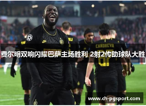 费尔明双响闪耀巴萨主场胜利 2射2传助球队大胜