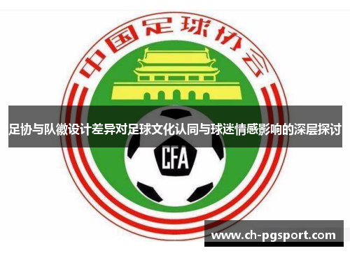 足协与队徽设计差异对足球文化认同与球迷情感影响的深层探讨