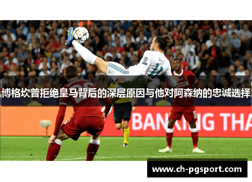 博格坎普拒绝皇马背后的深层原因与他对阿森纳的忠诚选择 博格坎普拒绝皇马背后的深层原因与他对阿森纳的忠诚选择