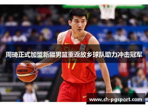周琦正式加盟新疆男篮重返故乡球队助力冲击冠军 周琦正式加盟新疆男篮重返故乡球队助力冲击冠军