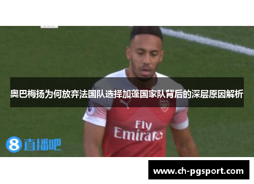 奥巴梅扬为何放弃法国队选择加蓬国家队背后的深层原因解析