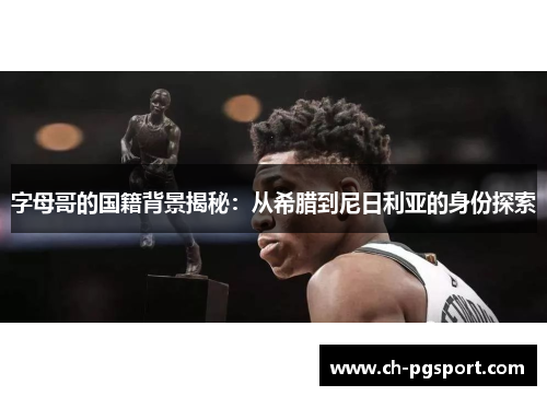 字母哥的国籍背景揭秘:从希腊到尼日利亚的身份探索 字母哥的国籍背景揭秘:从希腊到尼日利亚的身份探索