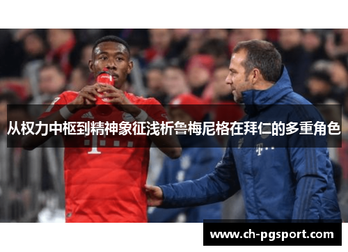 从权力中枢到精神象征浅析鲁梅尼格在拜仁的多重角色