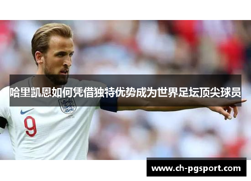 哈里凯恩如何凭借独特优势成为世界足坛顶尖球员