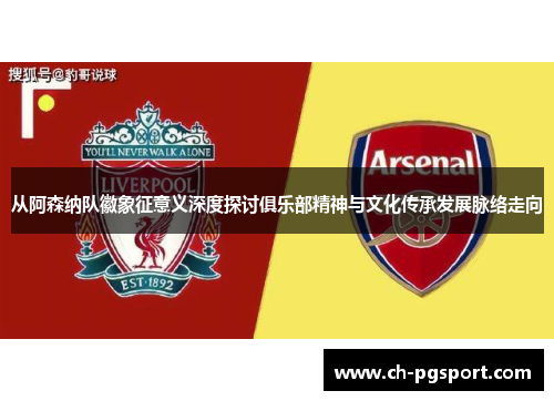 从阿森纳队徽象征意义深度探讨俱乐部精神与文化传承发展脉络走向 从阿森纳队徽象征意义深度探讨俱乐部精神与文化传承发展脉络走向