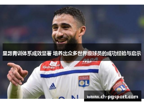 里昂青训体系成效显著 培养出众多世界级球员的成功经验与启示 里昂青训体系成效显著 培养出众多世界级球员的成功经验与启示