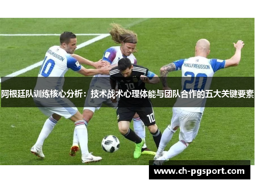 阿根廷队训练核心分析：技术战术心理体能与团队合作的五大关键要素
