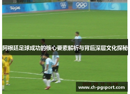 阿根廷足球成功的核心要素解析与背后深层文化探秘